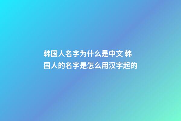 韩国人名字为什么是中文 韩国人的名字是怎么用汉字起的